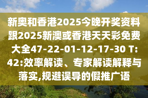 新奥和香港2025今晚开奖资料跟2025新澳或香港天天彩免费大全47-22-01-12-17-30 T:42:效率解读、专家解读解释与落实,规避误导的假推广语